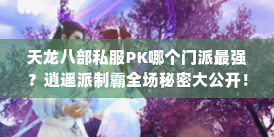 天龙八部私服PK哪个门派最强？逍遥派制霸全场秘密大公开！