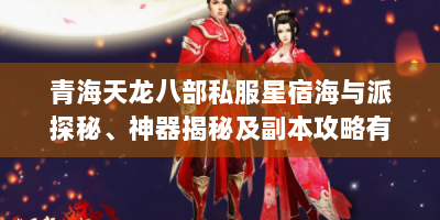 青海天龙八部私服星宿海与派探秘、神器揭秘及副本攻略有哪些？