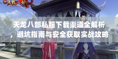 天龙八部私服下载渠道全解析，避坑指南与安全获取实战攻略
