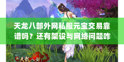 天龙八部外网私服元宝交易靠谱吗？还有架设与网络问题咋解决？