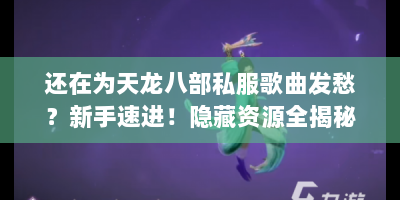 还在为天龙八部私服歌曲发愁？新手速进！隐藏资源全揭秘