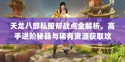 天龙八部私服帮战点全解析，高手进阶秘籍与稀有资源获取攻略