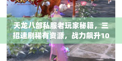 天龙八部私服老玩家秘籍，三招速刷稀有资源，战力飙升100%？快来看！