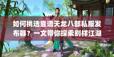 如何挑选靠谱天龙八部私服发布器？一文带你探索别样江湖！