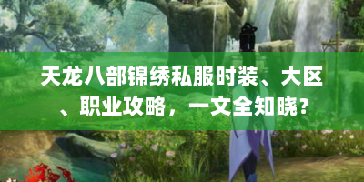 天龙八部锦绣私服时装、大区、职业攻略，一文全知晓？