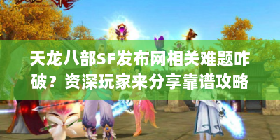 天龙八部SF发布网相关难题咋破？资深玩家来分享靠谱攻略