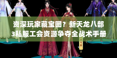 资深玩家藏宝图？新天龙八部3私服工会资源争夺全战术手册来解痛点！
