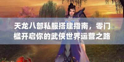 天龙八部私服搭建指南，零门槛开启你的武侠世界运营之路