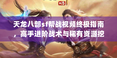 天龙八部sf帮战视频终极指南，高手进阶战术与稀有资源挖掘秘籍