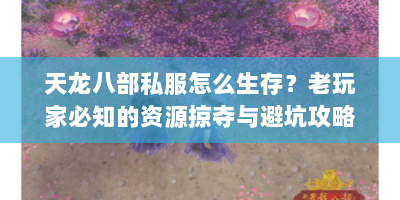 天龙八部私服怎么生存？老玩家必知的资源掠夺与避坑攻略