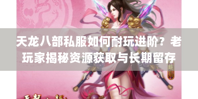 天龙八部私服如何耐玩进阶？老玩家揭秘资源获取与长期留存秘诀