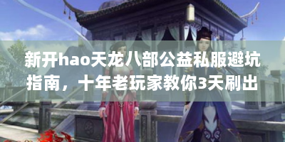 新开hao天龙八部公益私服避坑指南，十年老玩家教你3天刷出重楼链
