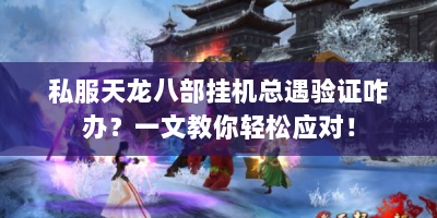 私服天龙八部挂机总遇验证咋办？一文教你轻松应对！
