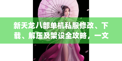 新天龙八部单机私服修改、下载、解压及架设全攻略，一文解惑！
