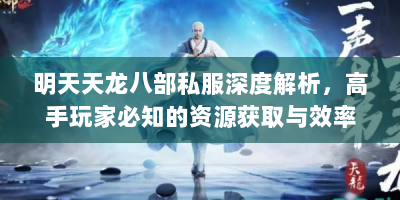 明天天龙八部私服深度解析，高手玩家必知的资源获取与效率提升秘籍