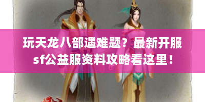 玩天龙八部遇难题？最新开服sf公益服资料攻略看这里！