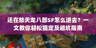 还在愁天龙八部SF怎么进去？一文教你轻松搞定及避坑指南