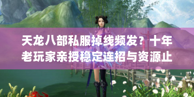 天龙八部私服掉线频发？十年老玩家亲授稳定连招与资源止损秘籍