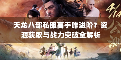 天龙八部私服高手咋进阶？资源获取与战力突破全解析