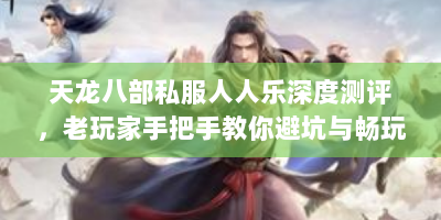 天龙八部私服人人乐深度测评，老玩家手把手教你避坑与畅玩