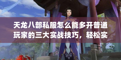 天龙八部私服怎么能多开普通玩家的三大实战技巧，轻松实现多账号操作！