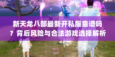 新天龙八部最新开私服靠谱吗？背后风险与合法游戏选择解析