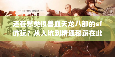 还在愁类似兽血天龙八部的sf咋玩？从入坑到精通秘籍在此！
