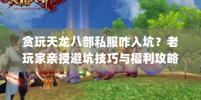 贪玩天龙八部私服咋入坑？老玩家亲授避坑技巧与福利攻略！
