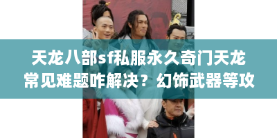 天龙八部sf私服永久奇门天龙常见难题咋解决？幻饰武器等攻略来啦