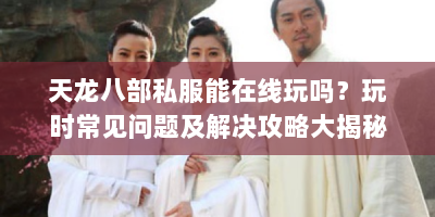天龙八部私服能在线玩吗？玩时常见问题及解决攻略大揭秘