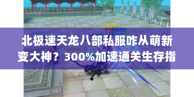 北极速天龙八部私服咋从萌新变大神？300%加速通关生存指南！