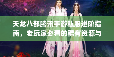 天龙八部腾讯手游私服进阶指南，老玩家必看的稀有资源与高效成长攻略