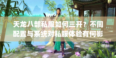 天龙八部私服如何三开？不同配置与系统对私服体验有何影响？