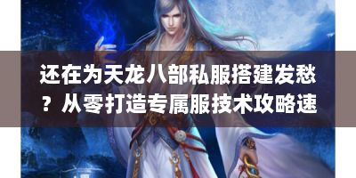 还在为天龙八部私服搭建发愁？从零打造专属服技术攻略速看！