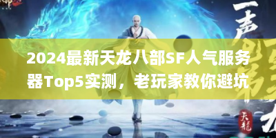 2024最新天龙八部SF人气服务器Top5实测，老玩家教你避坑选服+独门资源攻略