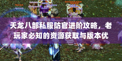天龙八部私服防官进阶攻略，老玩家必知的资源获取与版本优化秘籍