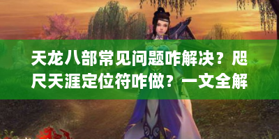 天龙八部常见问题咋解决？咫尺天涯定位符咋做？一文全解