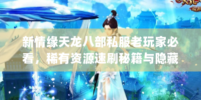 新情缘天龙八部私服老玩家必看，稀有资源速刷秘籍与隐藏玩法全解析