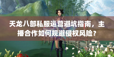天龙八部私服运营避坑指南，主播合作如何规避侵权风险？