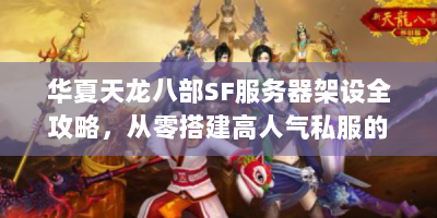 华夏天龙八部SF服务器架设全攻略，从零搭建高人气私服的7个核心步骤