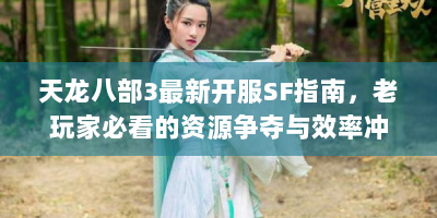 天龙八部3最新开服SF指南，老玩家必看的资源争夺与效率冲级策略