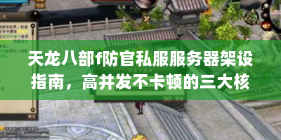 天龙八部f防官私服服务器架设指南，高并发不卡顿的三大核心技术方案