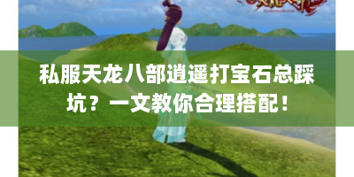 私服天龙八部逍遥打宝石总踩坑？一文教你合理搭配！