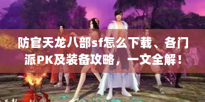 防官天龙八部sf怎么下载、各门派PK及装备攻略，一文全解！