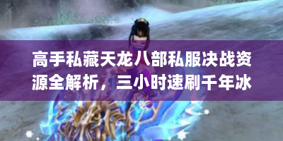高手私藏天龙八部私服决战资源全解析，三小时速刷千年冰魄，跨服战场制霸手册