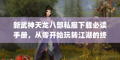 新武神天龙八部私服下载必读手册，从零开始玩转江湖的终极指南
