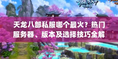 天龙八部私服哪个最火？热门服务器、版本及选择技巧全解析