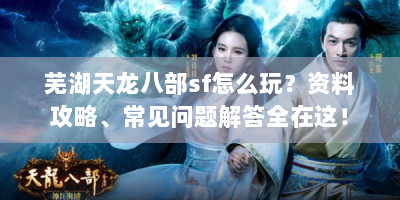 芜湖天龙八部sf怎么玩？资料攻略、常见问题解答全在这！