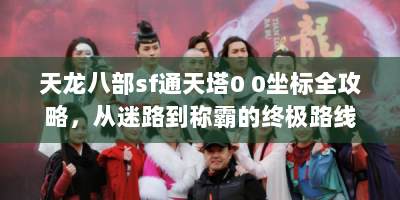 天龙八部sf通天塔0 0坐标全攻略，从迷路到称霸的终极路线解析
