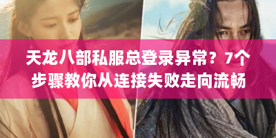 天龙八部私服总登录异常？7个步骤教你从连接失败走向流畅游玩